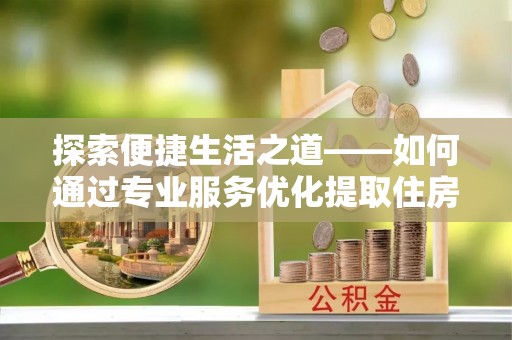 硚口探索便捷生活之道——如何通过专业服务优化提取住房公积金代办体验