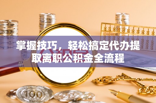 硚口掌握技巧，轻松搞定代办提取离职公积金全流程