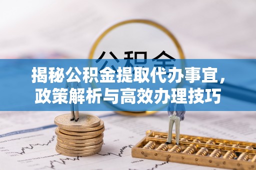 硚口揭秘公积金提取代办事宜，政策解析与高效办理技巧