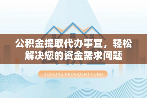 硚口公积金提取代办事宜，轻松解决您的资金需求问题
