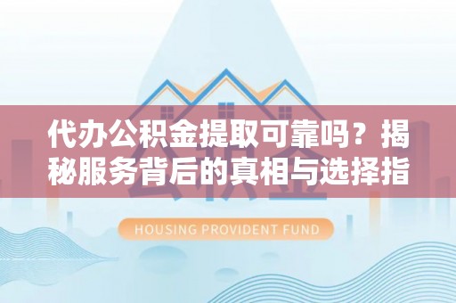 硚口代办公积金提取可靠吗？揭秘服务背后的真相与选择指南
