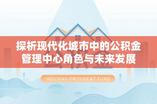 硚口探析现代化城市中的公积金管理中心角色与未来发展