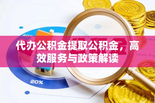 硚口代办公积金提取公积金，高效服务与政策解读