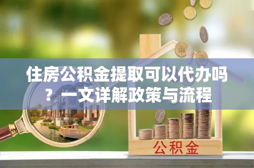 硚口住房公积金提取可以代办吗？一文详解政策与流程