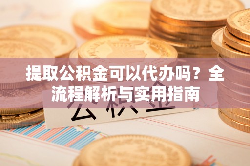 硚口提取公积金可以代办吗？全流程解析与实用指南