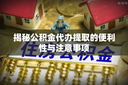 硚口揭秘公积金代办提取的便利性与注意事项