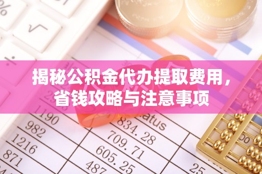 硚口揭秘公积金代办提取费用，省钱攻略与注意事项