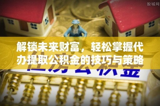 硚口解锁未来财富，轻松掌握代办提取公积金的技巧与策略