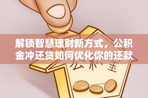 硚口解锁智慧理财新方式，公积金冲还贷如何优化你的还款计划