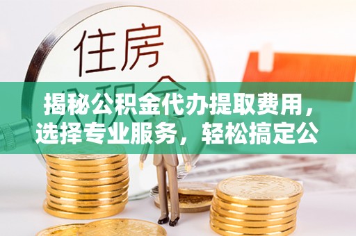硚口揭秘公积金代办提取费用，选择专业服务，轻松搞定公积金提取
