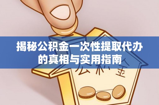 硚口揭秘公积金一次性提取代办的真相与实用指南