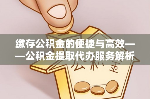 硚口缴存公积金的便捷与高效——公积金提取代办服务解析