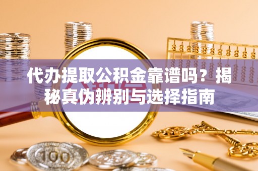 硚口代办提取公积金靠谱吗？揭秘真伪辨别与选择指南