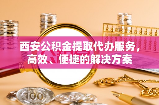 硚口西安公积金提取代办服务，高效、便捷的解决方案