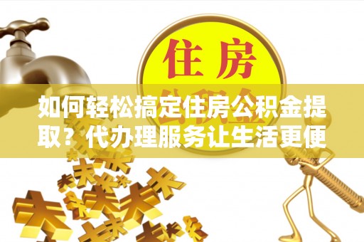 硚口如何轻松搞定住房公积金提取？代办理服务让生活更便捷！