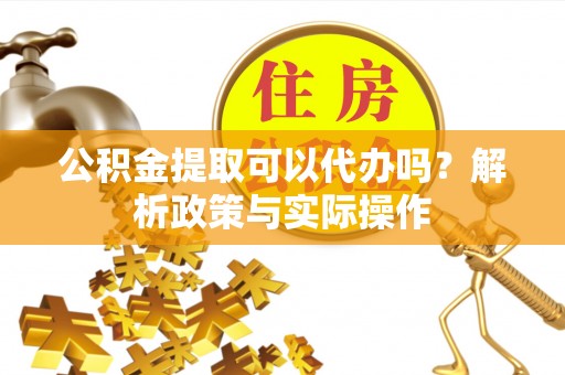 硚口公积金提取可以代办吗？解析政策与实际操作
