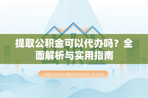 硚口提取公积金可以代办吗？全面解析与实用指南