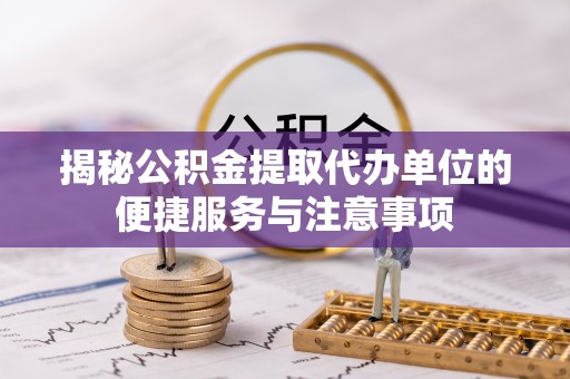 硚口揭秘公积金提取代办单位的便捷服务与注意事项