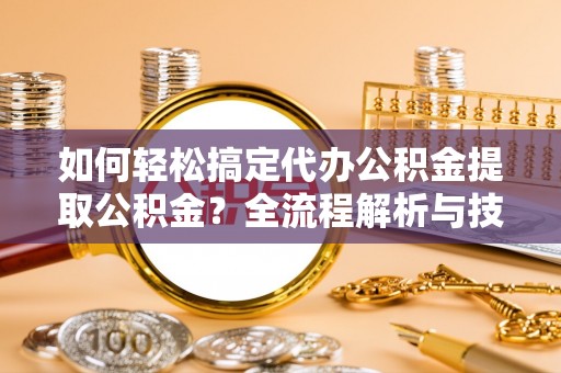硚口如何轻松搞定代办公积金提取公积金？全流程解析与技巧分享