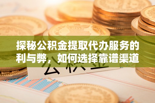 硚口探秘公积金提取代办服务的利与弊，如何选择靠谱渠道？