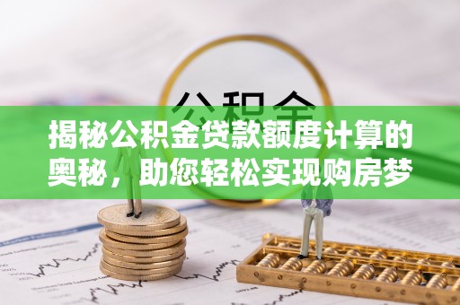 硚口揭秘公积金贷款额度计算的奥秘，助您轻松实现购房梦想