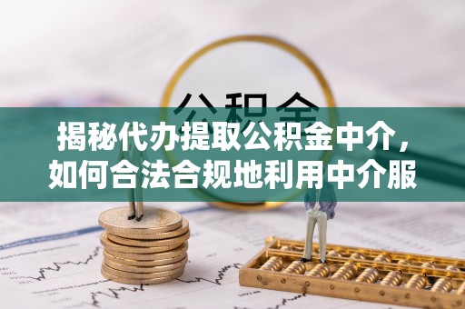 硚口揭秘代办提取公积金中介，如何合法合规地利用中介服务