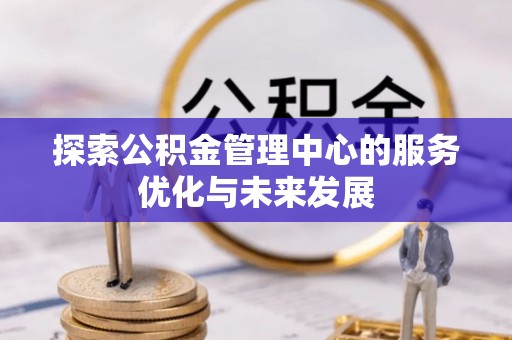 硚口探索公积金管理中心的服务优化与未来发展