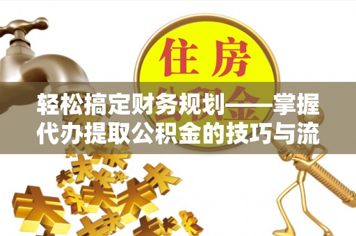 硚口轻松搞定财务规划——掌握代办提取公积金的技巧与流程