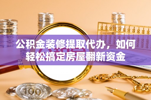 硚口公积金装修提取代办，如何轻松搞定房屋翻新资金