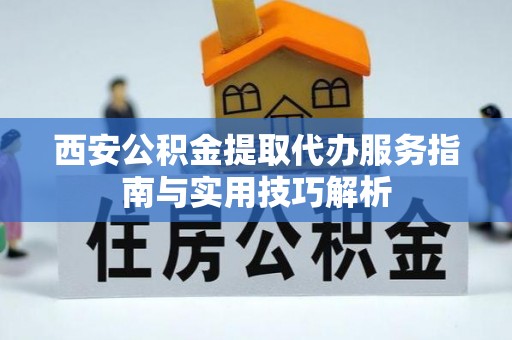 硚口西安公积金提取代办服务指南与实用技巧解析