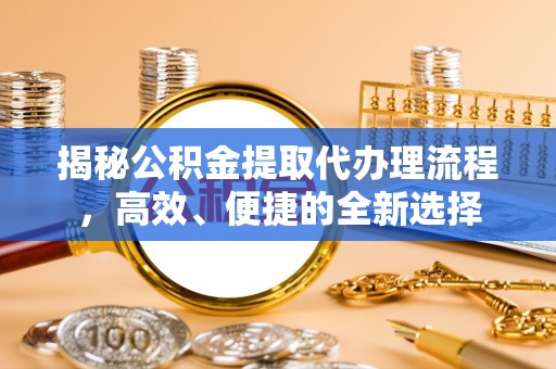 硚口揭秘公积金提取代办理流程，高效、便捷的全新选择