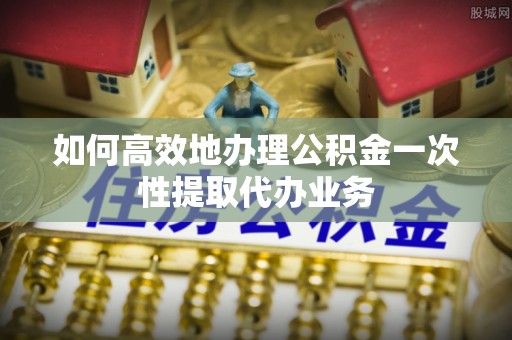 硚口如何高效地办理公积金一次性提取代办业务