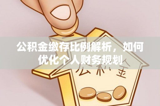 硚口公积金缴存比例解析，如何优化个人财务规划