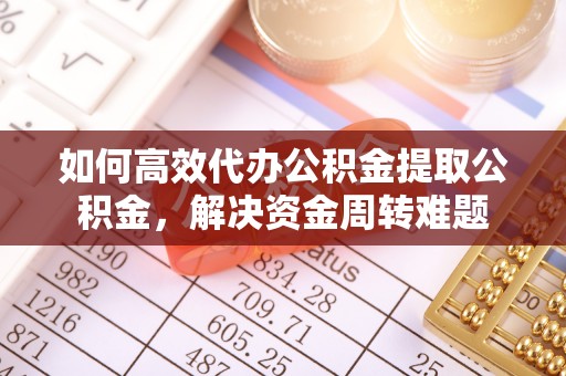 硚口如何高效代办公积金提取公积金，解决资金周转难题