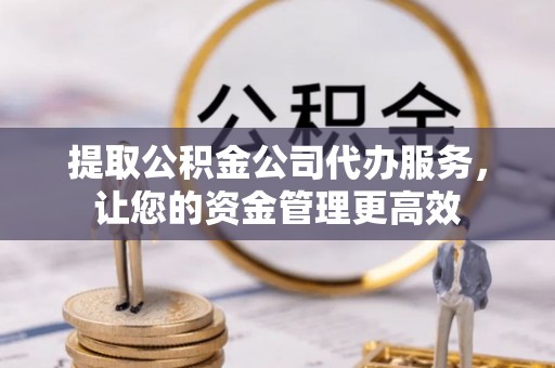 硚口提取公积金公司代办服务，让您的资金管理更高效