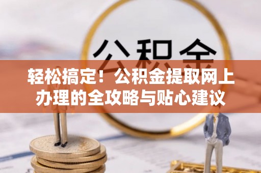 硚口轻松搞定！公积金提取网上办理的全攻略与贴心建议