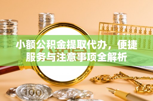 硚口小额公积金提取代办，便捷服务与注意事项全解析