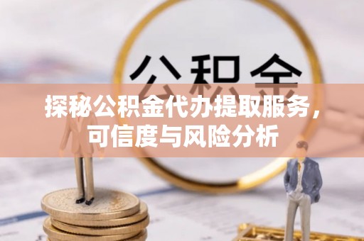 硚口探秘公积金代办提取服务，可信度与风险分析