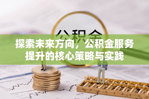 硚口探索未来方向，公积金服务提升的核心策略与实践