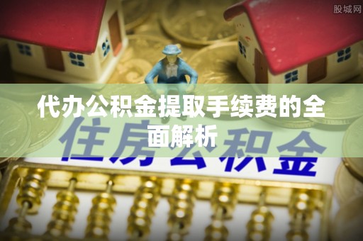 硚口代办公积金提取手续费的全面解析