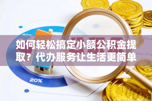 硚口如何轻松搞定小额公积金提取？代办服务让生活更简单