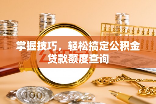 硚口掌握技巧，轻松搞定公积金贷款额度查询