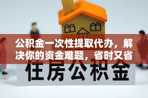 硚口公积金一次性提取代办，解决你的资金难题，省时又省心