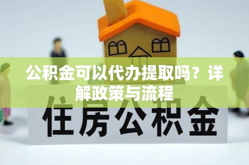 硚口公积金可以代办提取吗？详解政策与流程