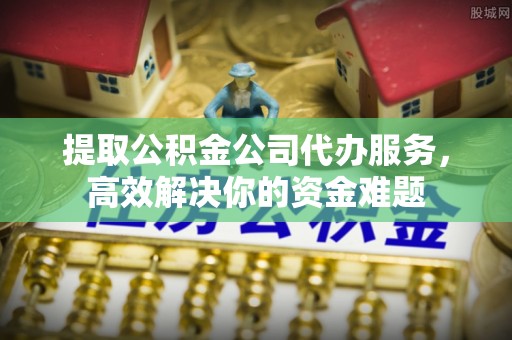 硚口提取公积金公司代办服务，高效解决你的资金难题