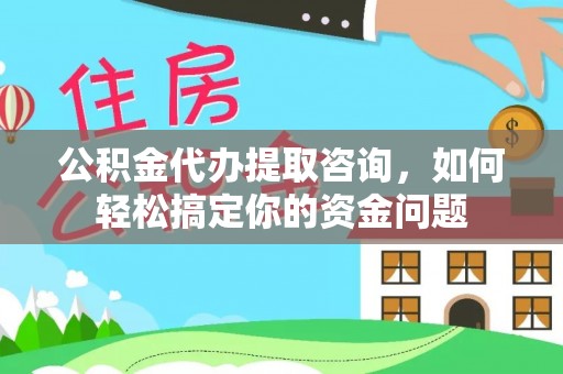 硚口公积金代办提取咨询，如何轻松搞定你的资金问题