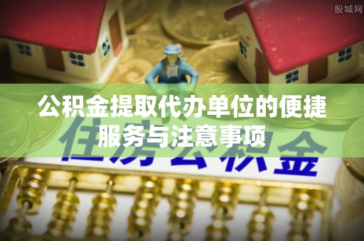 硚口公积金提取代办单位的便捷服务与注意事项