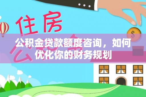 硚口公积金贷款额度咨询，如何优化你的财务规划