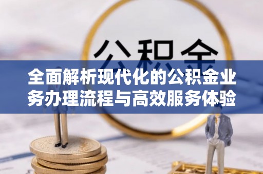 硚口全面解析现代化的公积金业务办理流程与高效服务体验