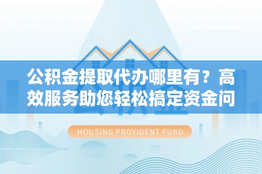 硚口公积金提取代办哪里有？高效服务助您轻松搞定资金问题
